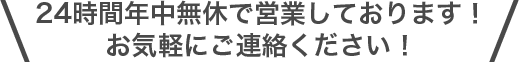 24時間年中無休で営業しております！お気軽にご連絡ください！