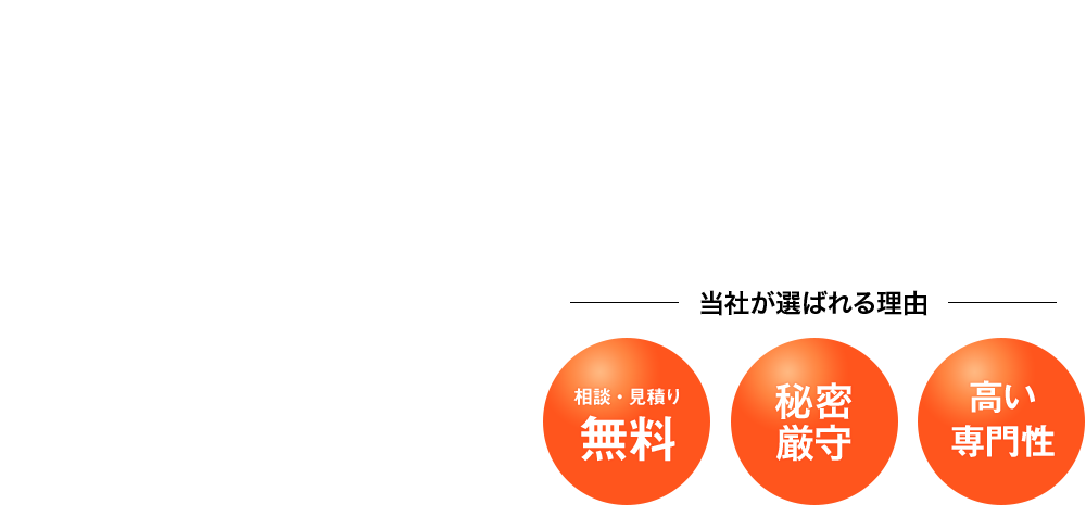 当社が選ばれる理由 相談・見積り無料 秘密厳守 高い専門性